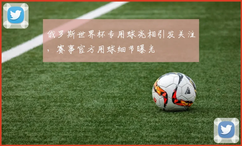 俄罗斯世界杯专用球亮相引发关注，赛事官方用球细节曝光