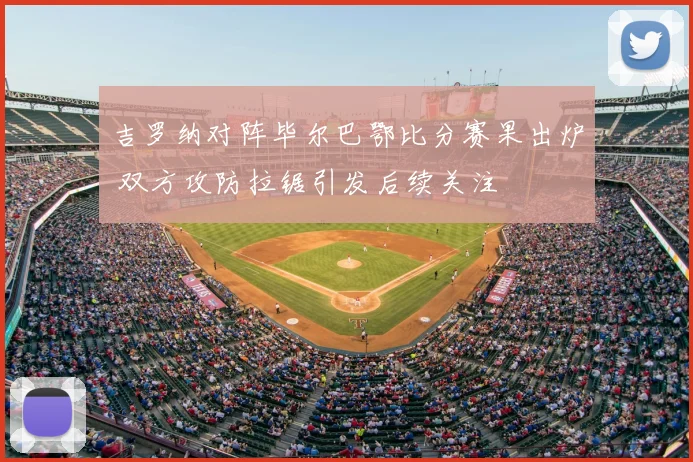 吉罗纳对阵毕尔巴鄂比分赛果出炉 双方攻防拉锯引发后续关注