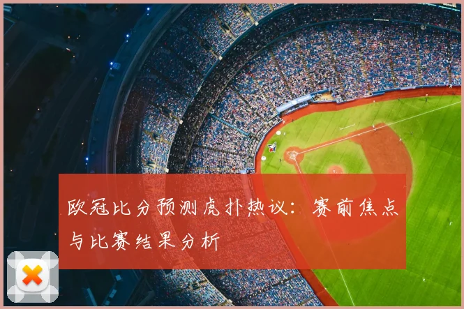 欧冠比分预测虎扑热议:赛前焦点与比赛结果分析