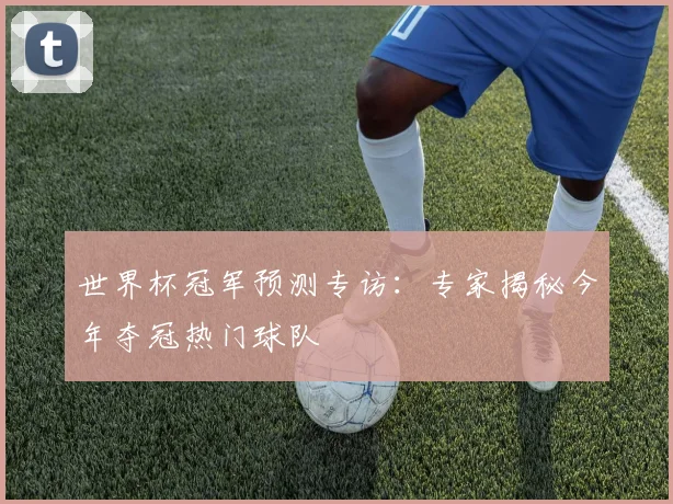 世界杯冠军预测专访:专家揭秘今年夺冠热门球队