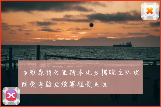 吉维森特对里斯本比分揭晓主队攻防受考验后续赛程受关注