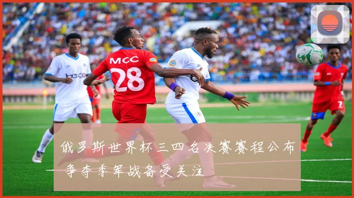 俄罗斯世界杯三四名决赛赛程公布 争夺季军战备受关注