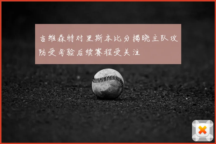 吉维森特对里斯本比分揭晓主队攻防受考验后续赛程受关注