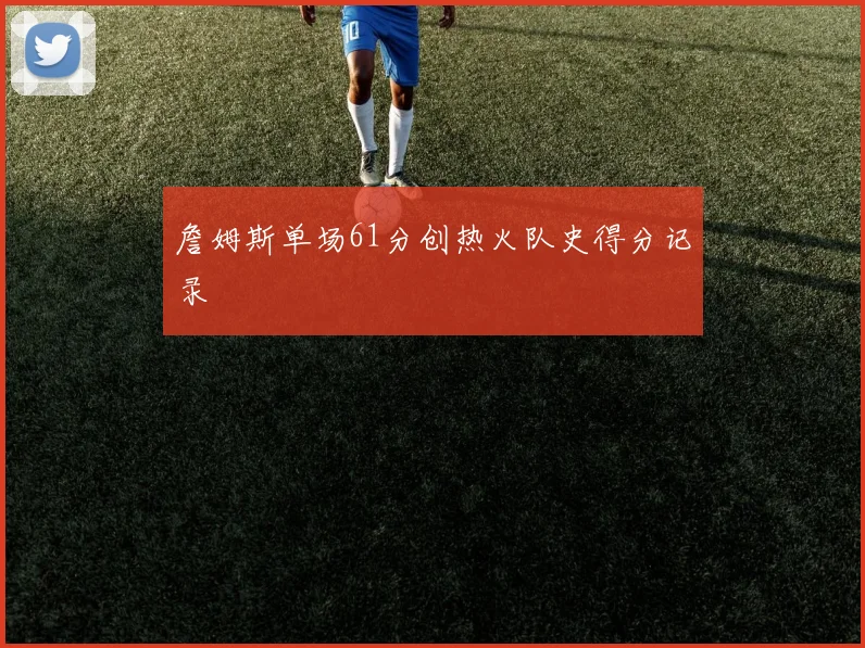 詹姆斯单场61分创热火队史得分记录