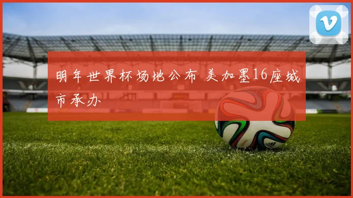 明年世界杯场地公布 美加墨16座城市承办
