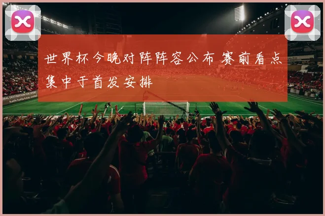 世界杯今晚对阵阵容公布 赛前看点集中于首发安排