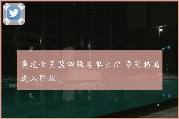 奥运会男篮四强名单出炉 争冠格局进入阶段