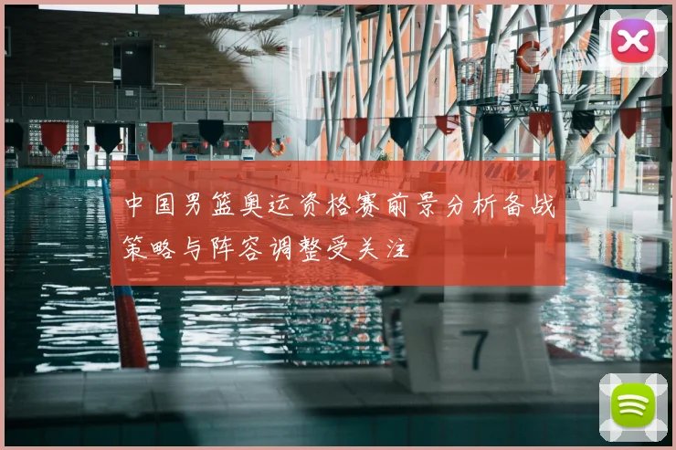 中国男篮奥运资格赛前景分析备战策略与阵容调整受关注