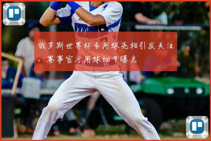 俄罗斯世界杯专用球亮相引发关注,赛事官方用球细节曝光