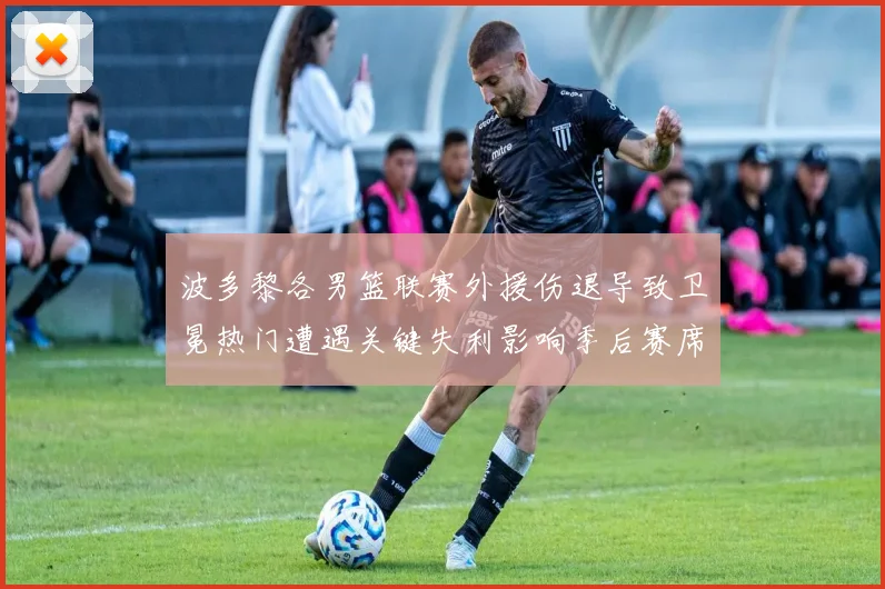 波多黎各男篮联赛外援伤退导致卫冕热门遭遇关键失利影响季后赛席位争夺