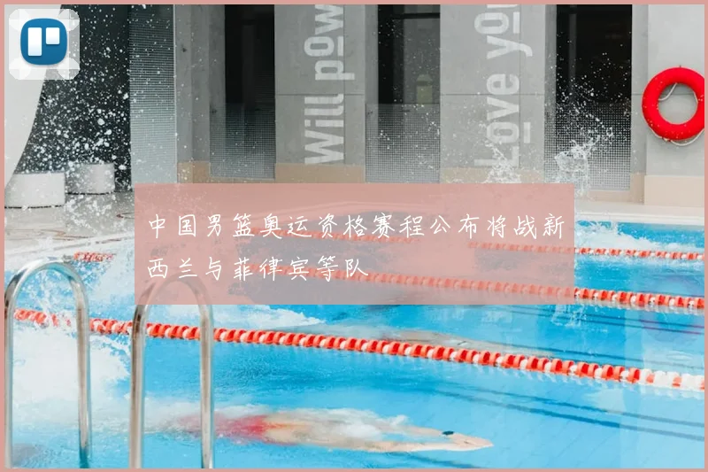 中国男篮奥运资格赛程公布将战新西兰与菲律宾等队