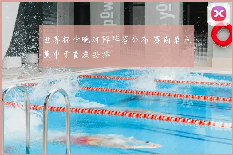 世界杯今晚对阵阵容公布 赛前看点集中于首发安排