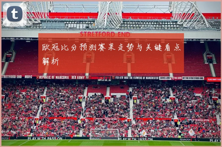 欧冠比分预测赛果走势与关键看点解析
