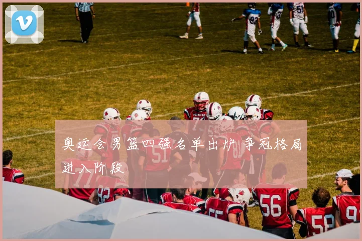 奥运会男篮四强名单出炉 争冠格局进入阶段