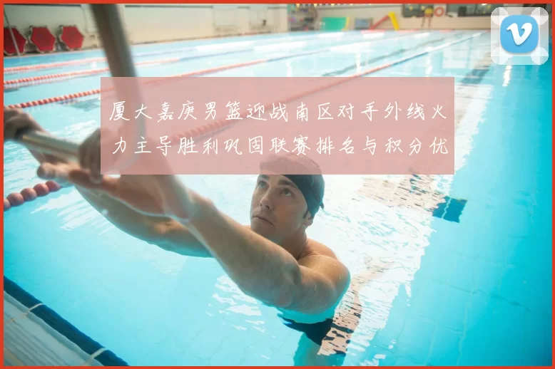 厦大嘉庚男篮迎战南区对手外线火力主导胜利巩固联赛排名与积分优势