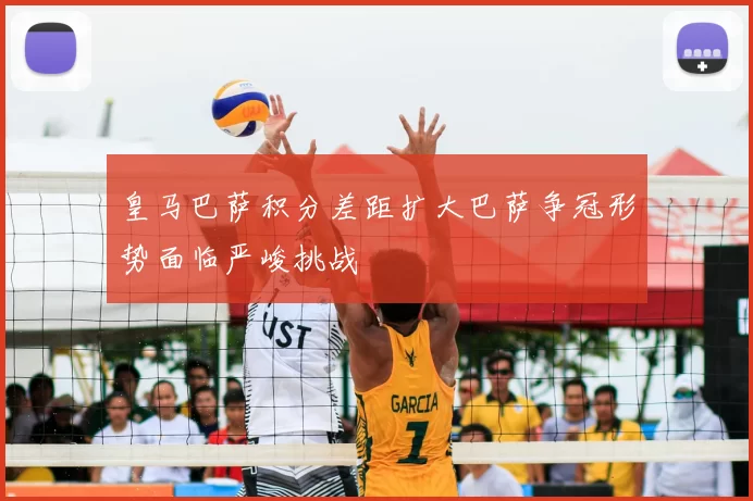 皇马巴萨积分差距扩大巴萨争冠形势面临严峻挑战