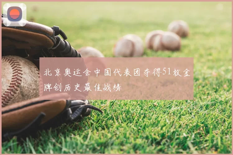 北京奥运会中国代表团夺得51枚金牌创历史最佳战绩