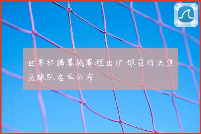世界杯揭幕战赛程出炉 球星对决焦点球队名单公布