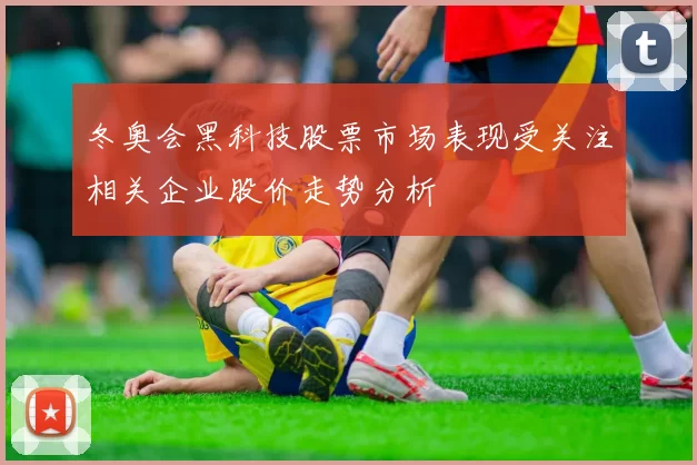 冬奥会黑科技股票市场表现受关注相关企业股价走势分析