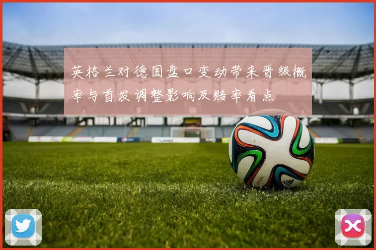 英格兰对德国盘口变动带来晋级概率与首发调整影响及赔率看点