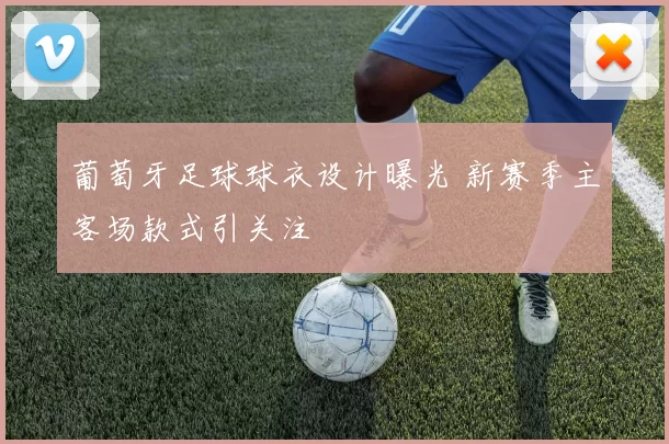 葡萄牙足球球衣设计曝光 新赛季主客场款式引关注