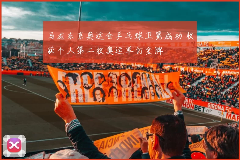 马龙东京奥运会乒乓球卫冕成功 收获个人第二枚奥运单打金牌