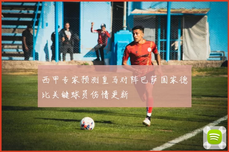 西甲专家预测皇马对阵巴萨国家德比关键球员伤情更新