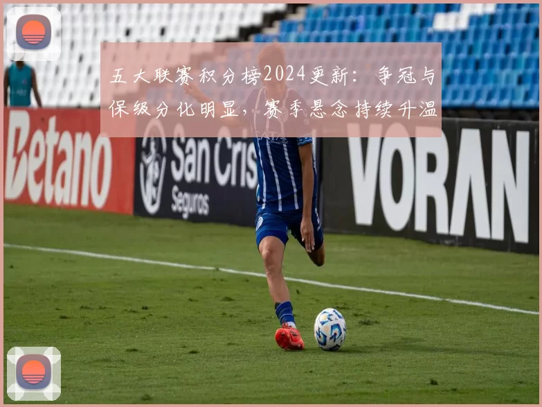 五大联赛积分榜2024更新：争冠与保级分化明显，赛季悬念持续升温