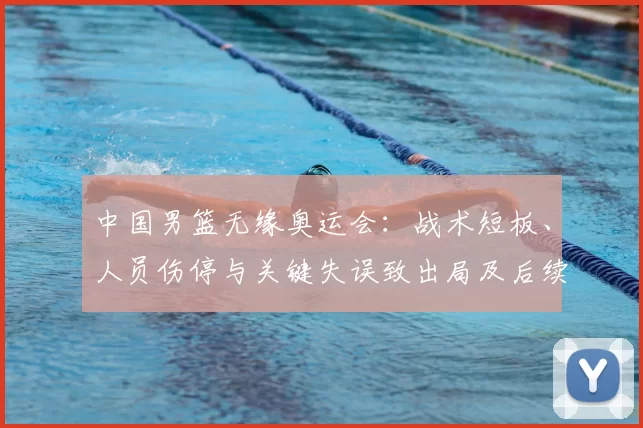 中国男篮无缘奥运会:战术短板、人员伤停与关键失误致出局及后续应对