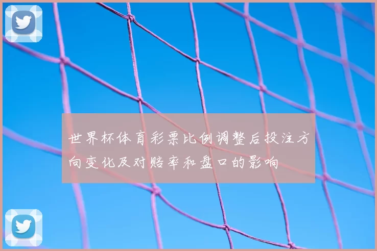 世界杯体育彩票比例调整后投注方向变化及对赔率和盘口的影响