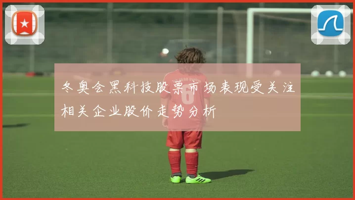 冬奥会黑科技股票市场表现受关注相关企业股价走势分析