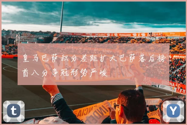 皇马巴萨积分差距扩大巴萨落后榜首八分争冠形势严峻