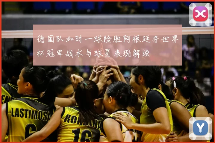 德国队加时一球险胜阿根廷夺世界杯冠军战术与球员表现解读