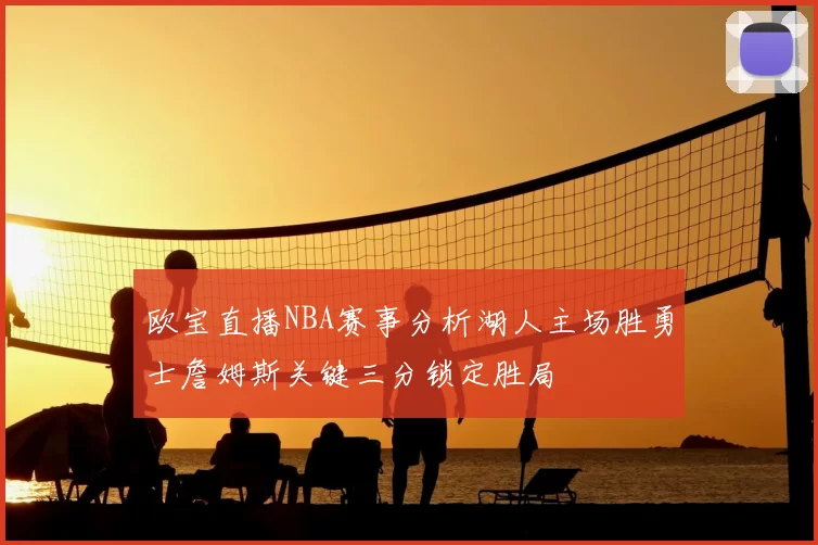 欧宝直播NBA赛事分析湖人主场胜勇士詹姆斯关键三分锁定胜局