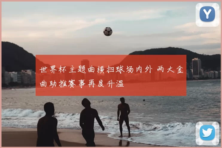 世界杯主题曲横扫球场内外 两大金曲助推赛事再度升温