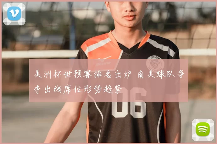 美洲杯世预赛排名出炉 南美球队争夺出线席位形势趋紧