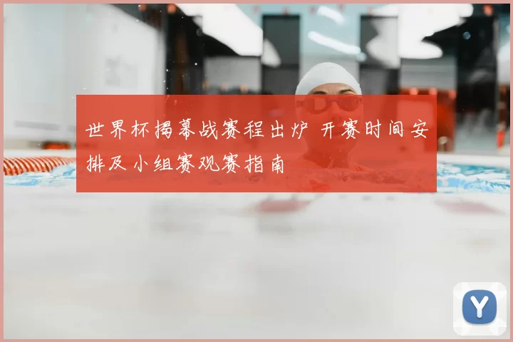 世界杯揭幕战赛程出炉 开赛时间安排及小组赛观赛指南