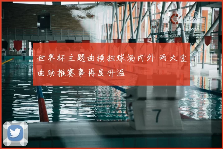 世界杯主题曲横扫球场内外 两大金曲助推赛事再度升温