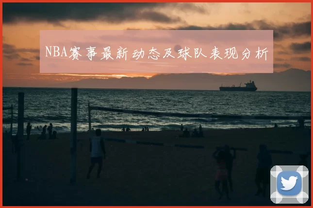 NBA赛事最新动态及球队表现分析