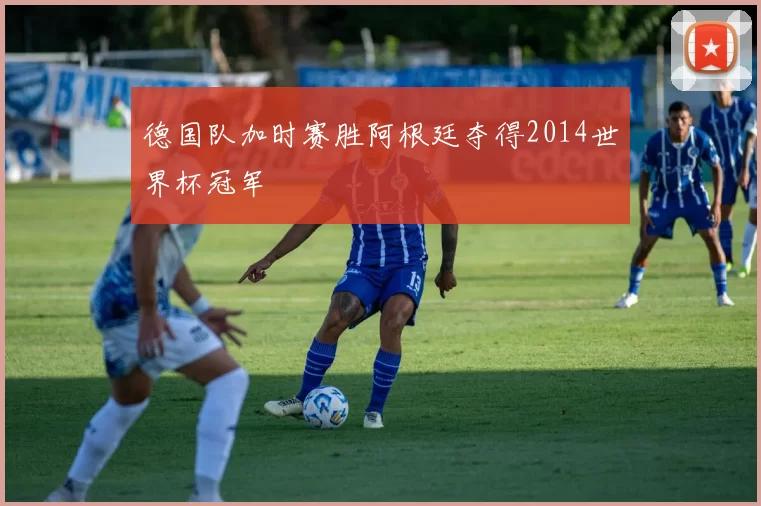 德国队加时赛胜阿根廷夺得2014世界杯冠军
