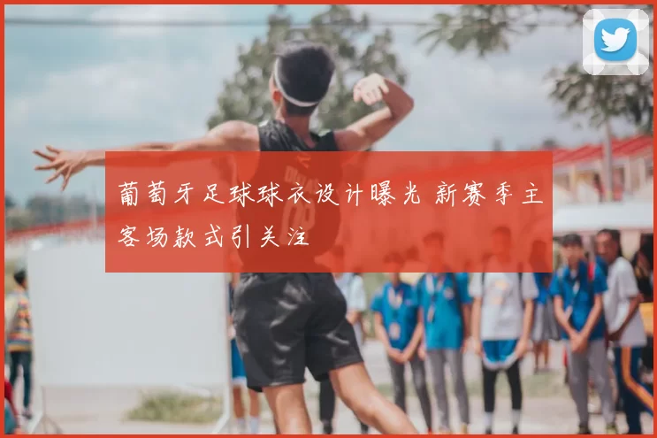 葡萄牙足球球衣设计曝光 新赛季主客场款式引关注