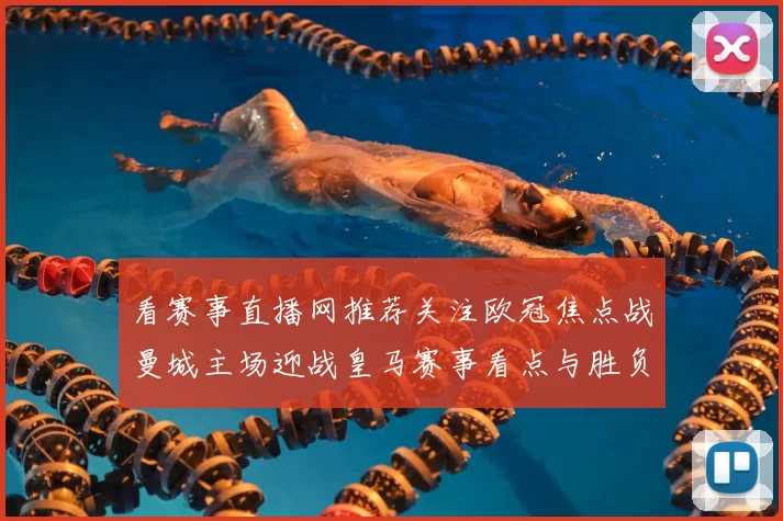 看赛事直播网推荐关注欧冠焦点战曼城主场迎战皇马赛事看点与胜负影响