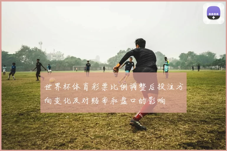 世界杯体育彩票比例调整后投注方向变化及对赔率和盘口的影响