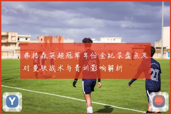 弗格森英超冠军年份全纪录盘点及对曼联战术与青训影响解析