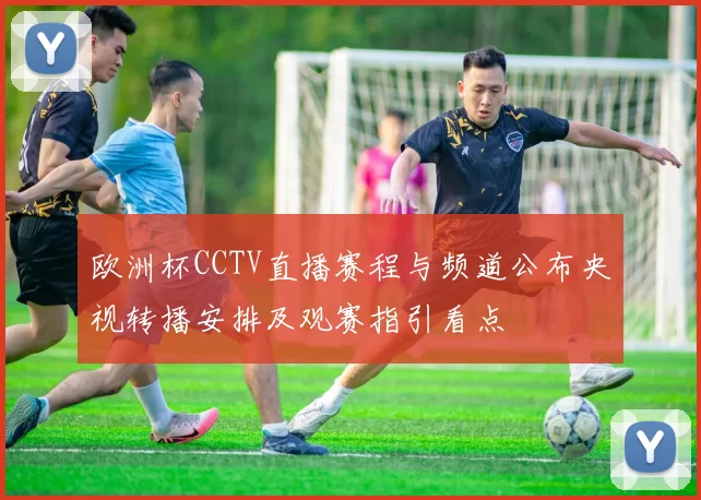 欧洲杯CCTV直播赛程与频道公布央视转播安排及观赛指引看点