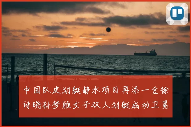 中国队皮划艇静水项目再添一金徐诗晓孙梦雅女子双人划艇成功卫冕