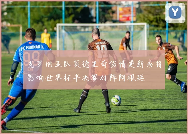 克罗地亚队莫德里奇伤情更新或将影响世界杯半决赛对阵阿根廷