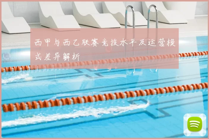 西甲与西乙联赛竞技水平及运营模式差异解析