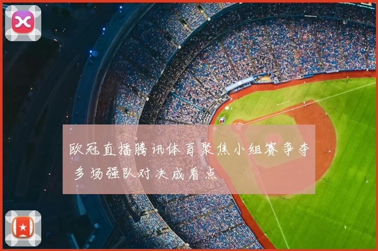 欧冠直播腾讯体育聚焦小组赛争夺 多场强队对决成看点