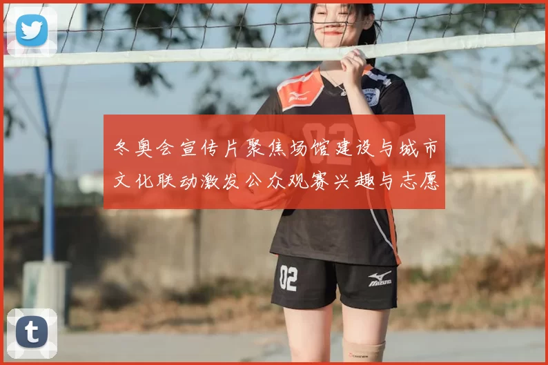 冬奥会宣传片聚焦场馆建设与城市文化联动激发公众观赛兴趣与志愿亮点